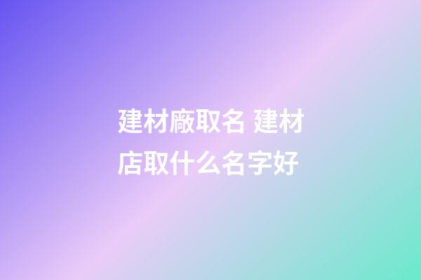 建材廠取名 建材店取什么名字好-第1張-公司起名-玄機派